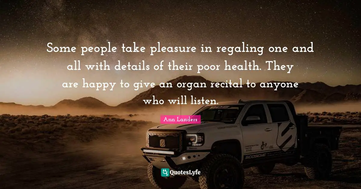 Some people take pleasure in regaling one and all with details of their poor health. They are happy to give an organ recital to anyone who will listen.