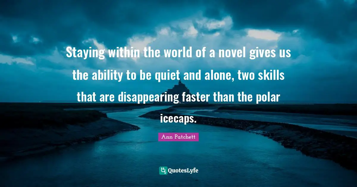 Staying within the world of a novel gives us the ability to be quiet and alone, two skills that are disappearing faster than the polar icecaps.