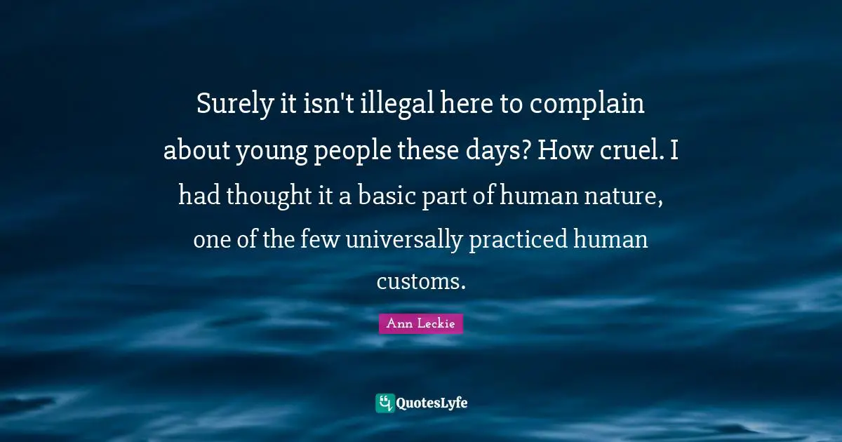 Surely it isn't illegal here to complain about young people these days? How cruel. I had thought it a basic part of human nature, one of the few universally practiced human customs.