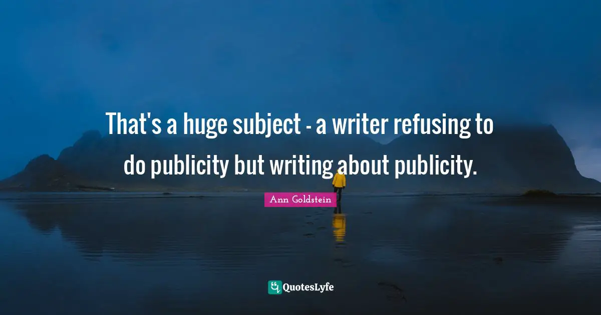 That's a huge subject - a writer refusing to do publicity but writing about publicity.