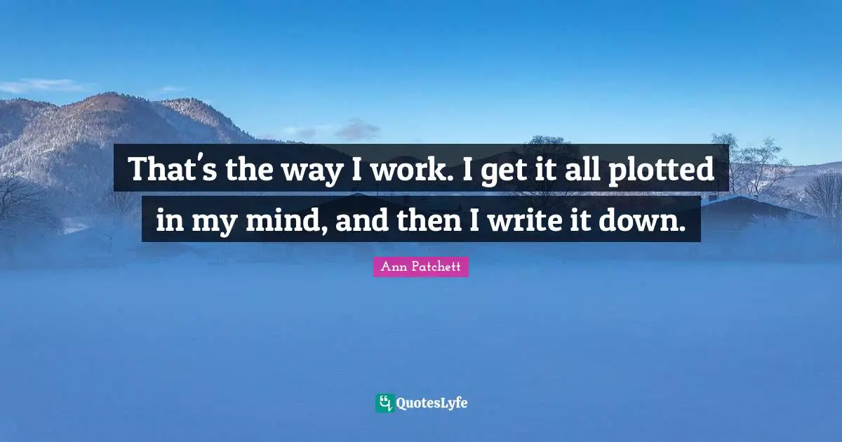 That's the way I work. I get it all plotted in my mind, and then I write it down.