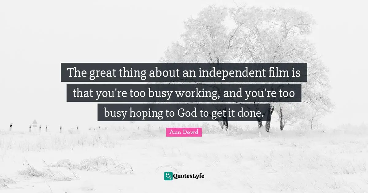 The great thing about an independent film is that you're too busy working, and you're too busy hoping to God to get it done.