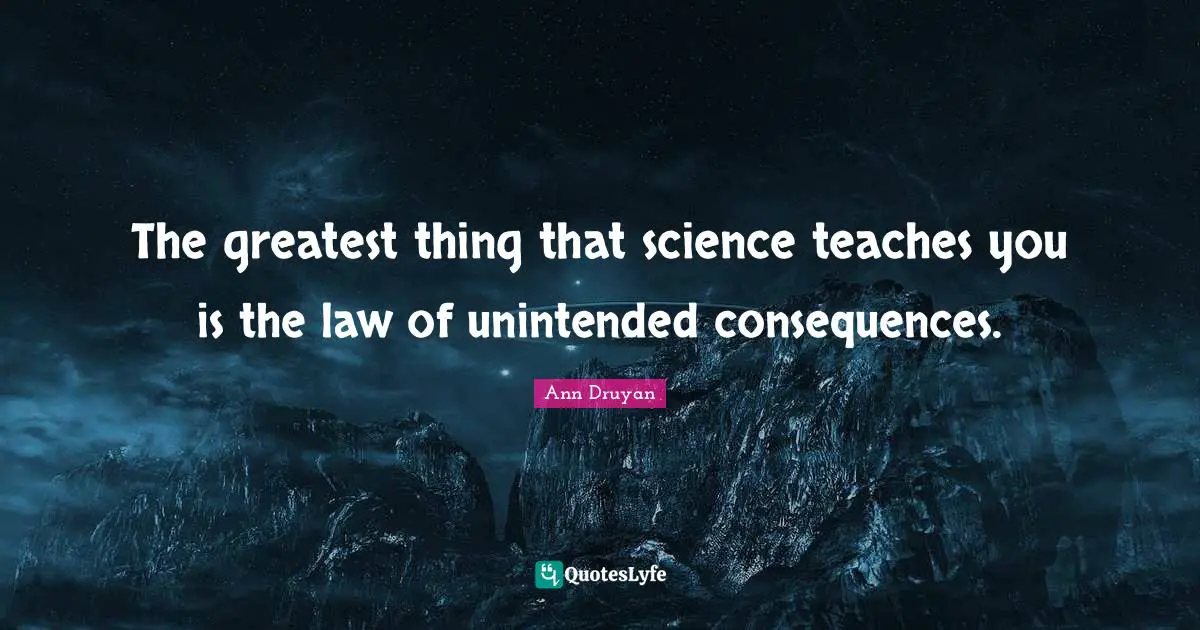 The greatest thing that science teaches you is the law of unintended consequences.