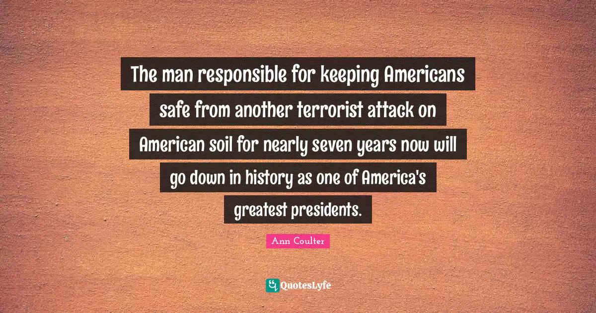 The man responsible for keeping Americans safe from another terrorist attack on American soil for nearly seven years now will go down in history as one of America's greatest presidents.