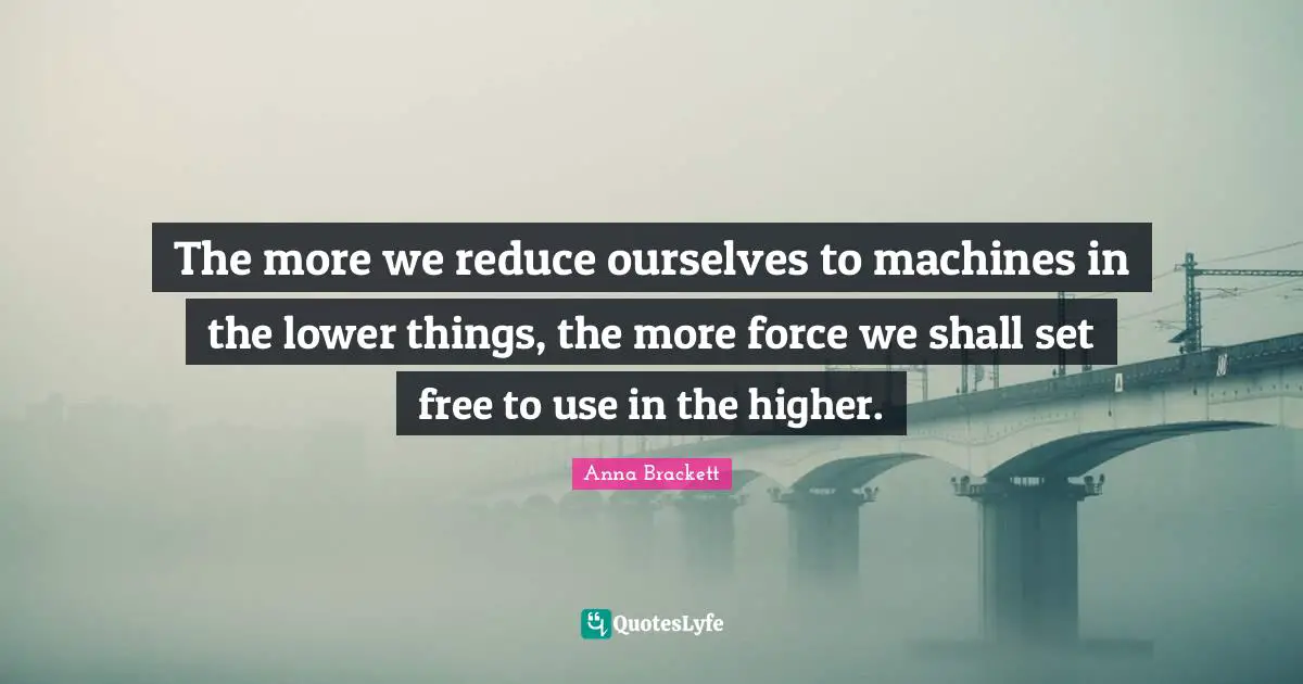 Higher Quotes: "The more we reduce ourselves to machines in the lower things, the more force we shall set free to use in the higher."
