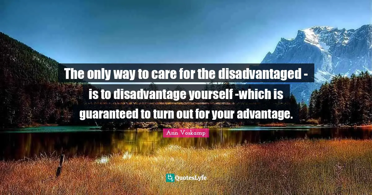 The only way to care for the disadvantaged - is to disadvantage yourself -which is guaranteed to turn out for your advantage.