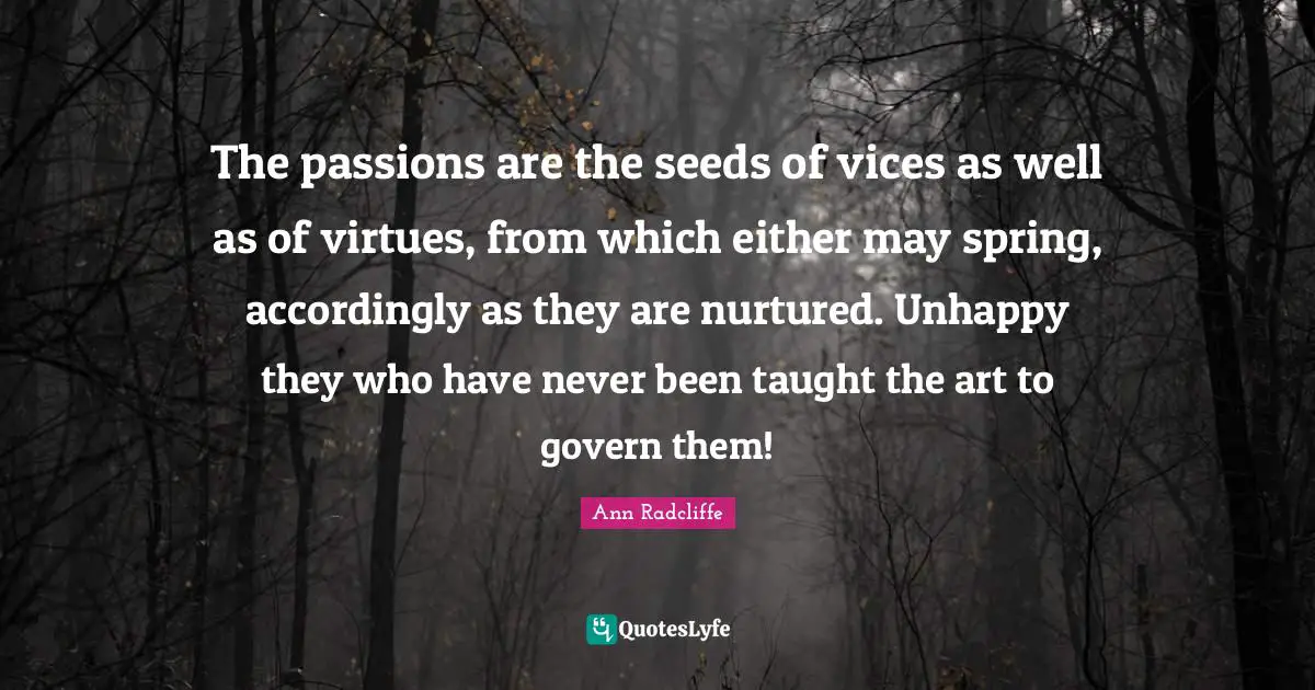The passions are the seeds of vices as well as of virtues, from which either may spring, accordingly as they are nurtured. Unhappy they who have never been taught the art to govern them!