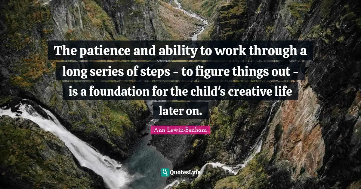 The patience and ability to work through a long series of steps - to figure things out - is a foundation for the child's creative life later on.