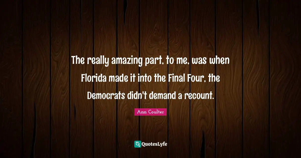 Ann Coulter Quotes: "The really amazing part, to me, was when Florida made it into the Final Four, the Democrats didn't demand a recount."