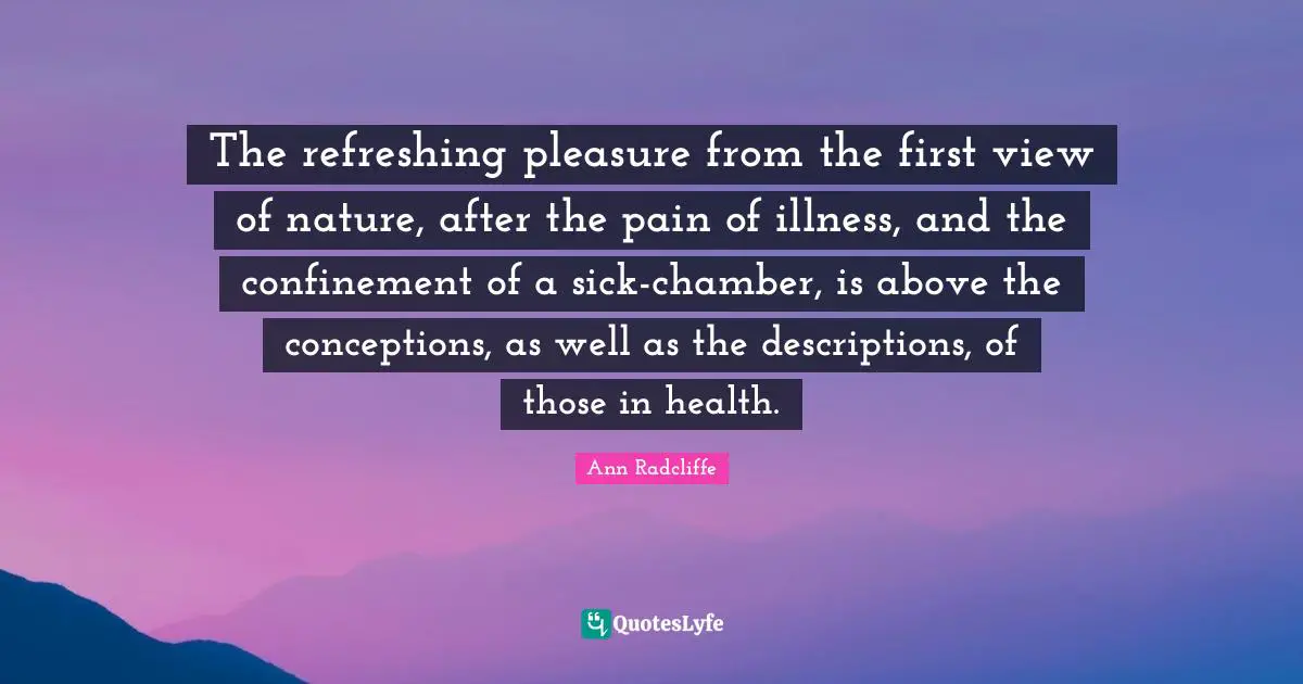 Refreshing Quotes: "The refreshing pleasure from the first view of nature, after the pain of illness, and the confinement of a sick-chamber, is above the conceptions, as well as the descriptions, of those in health."