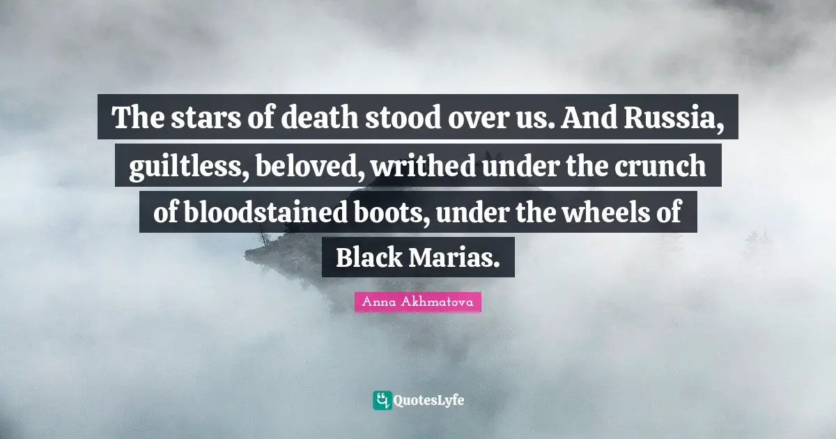 Anna Akhmatova Quotes: "The stars of death stood over us. And Russia, guiltless, beloved, writhed under the crunch of bloodstained boots, under the wheels of Black Marias."