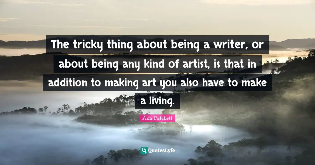 The tricky thing about being a writer, or about being any kind of artist, is that in addition to making art you also have to make a living.