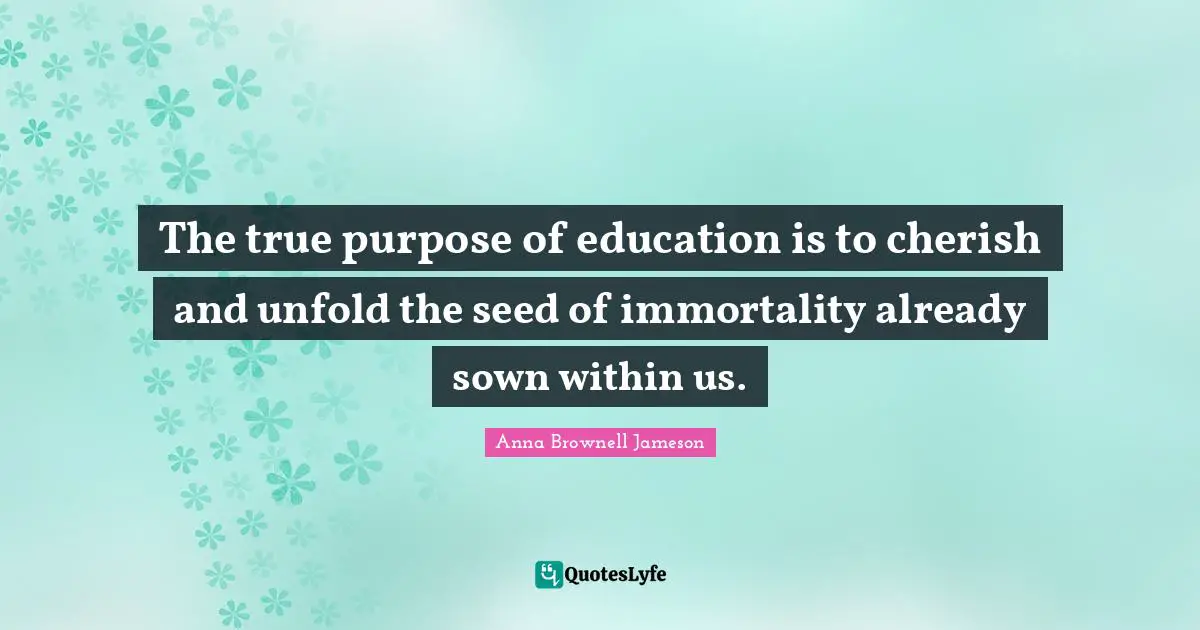 The true purpose of education is to cherish and unfold the seed of immortality already sown within us.