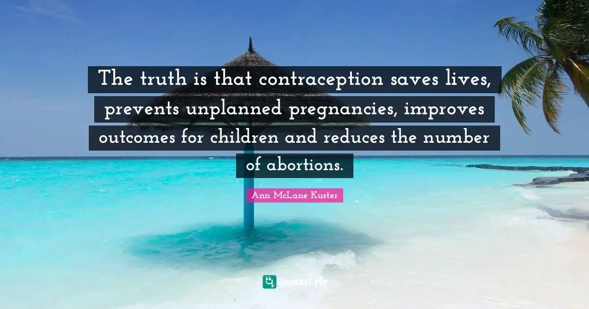 The truth is that contraception saves lives, prevents unplanned pregnancies, improves outcomes for children and reduces the number of abortions.