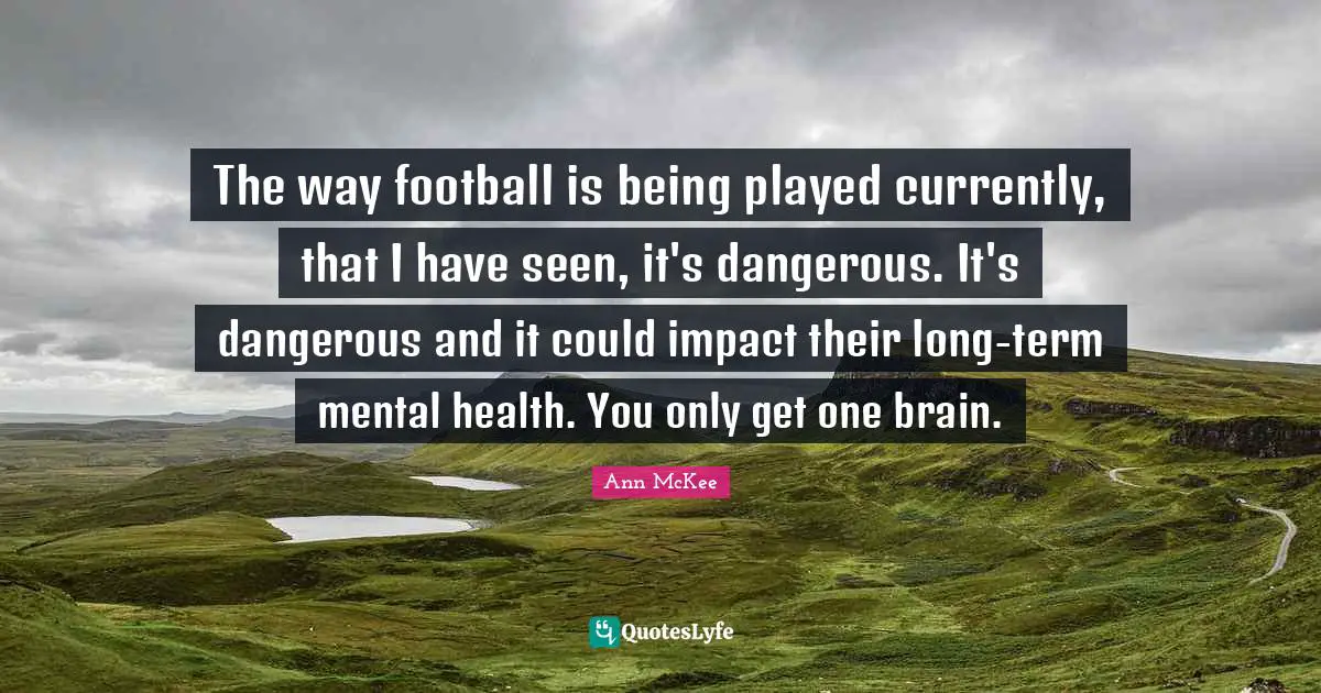 The way football is being played currently, that I have seen, it's dangerous. It's dangerous and it could impact their long-term mental health. You only get one brain.