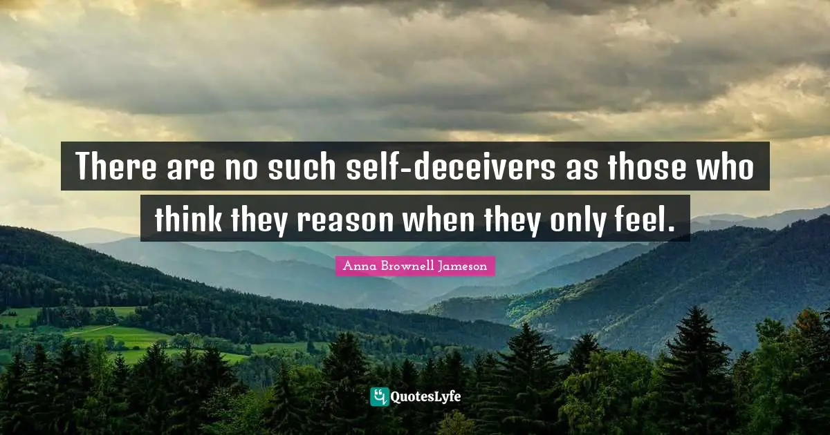 There are no such self-deceivers as those who think they reason when they only feel.