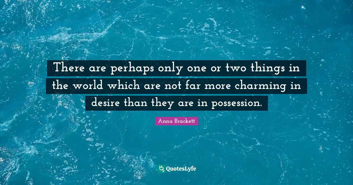 Anna Brackett Quotes: "There are perhaps only one or two things in the world which are not far more charming in desire than they are in possession."