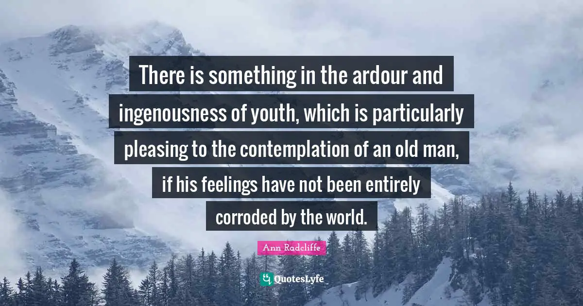 There is something in the ardour and ingenousness of youth, which is particularly pleasing to the contemplation of an old man, if his feelings have not been entirely corroded by the world.