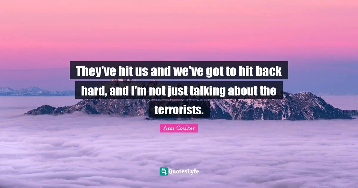 They've hit us and we've got to hit back hard, and I'm not just talking about the terrorists.