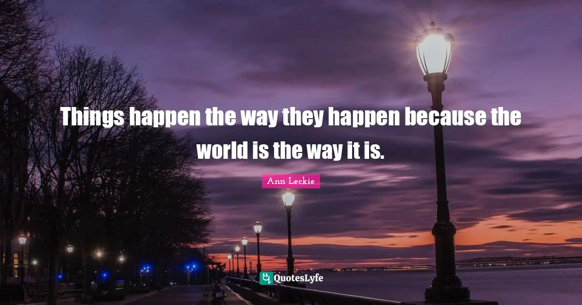 Things happen the way they happen because the world is the way it is.