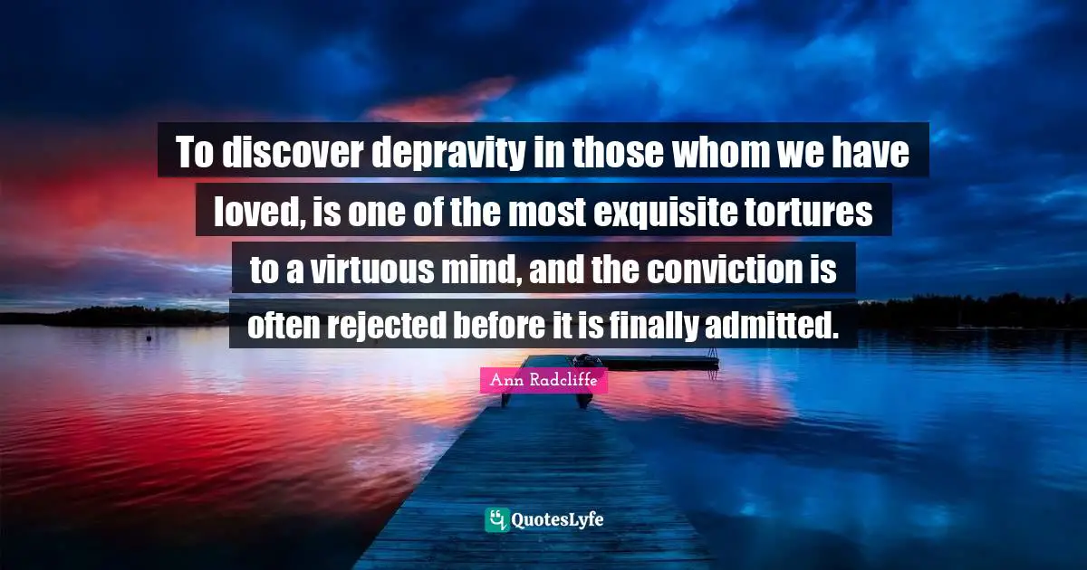 To discover depravity in those whom we have loved, is one of the most exquisite tortures to a virtuous mind, and the conviction is often rejected before it is finally admitted.