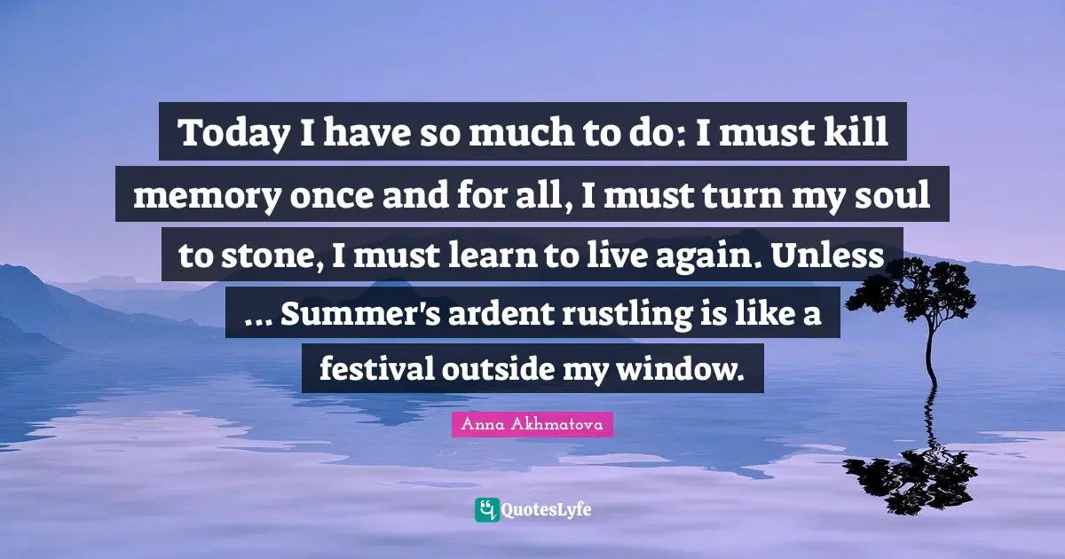 Anna Akhmatova Quotes: "Today I have so much to do: I must kill memory once and for all, I must turn my soul to stone, I must learn to live again. Unless ... Summer's ardent rustling is like a festival outside my window."