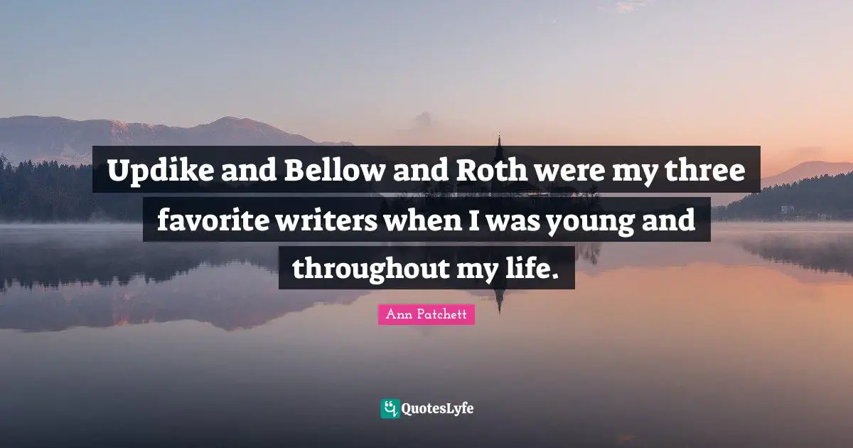 Updike and Bellow and Roth were my three favorite writers when I was young and throughout my life.
