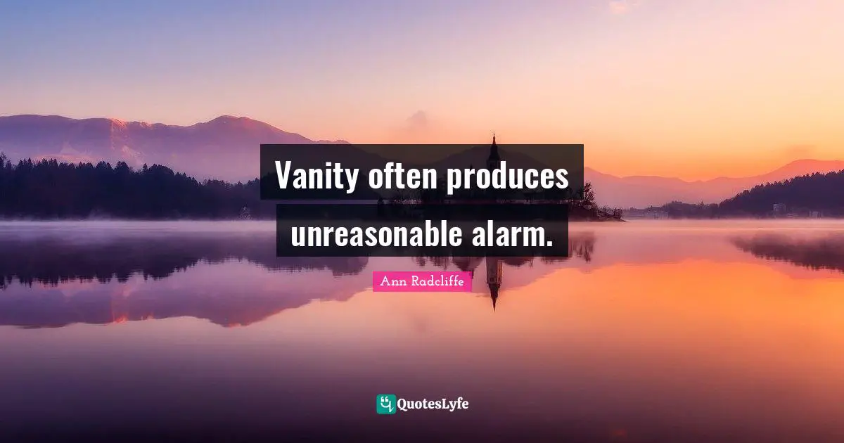 Vanity often produces unreasonable alarm.