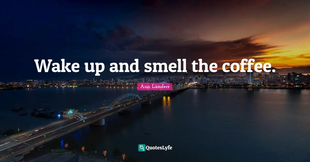 Wake up and smell the coffee.