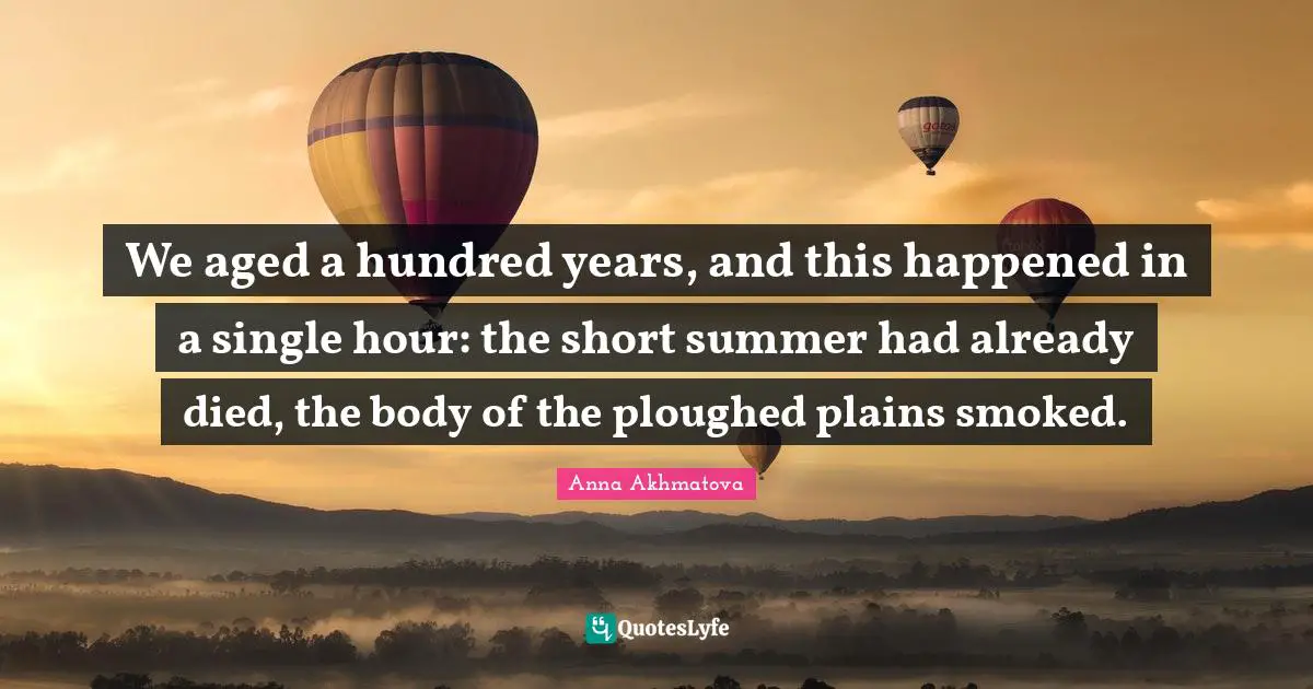 Anna Akhmatova Quotes: "We aged a hundred years, and this happened in a single hour: the short summer had already died, the body of the ploughed plains smoked."