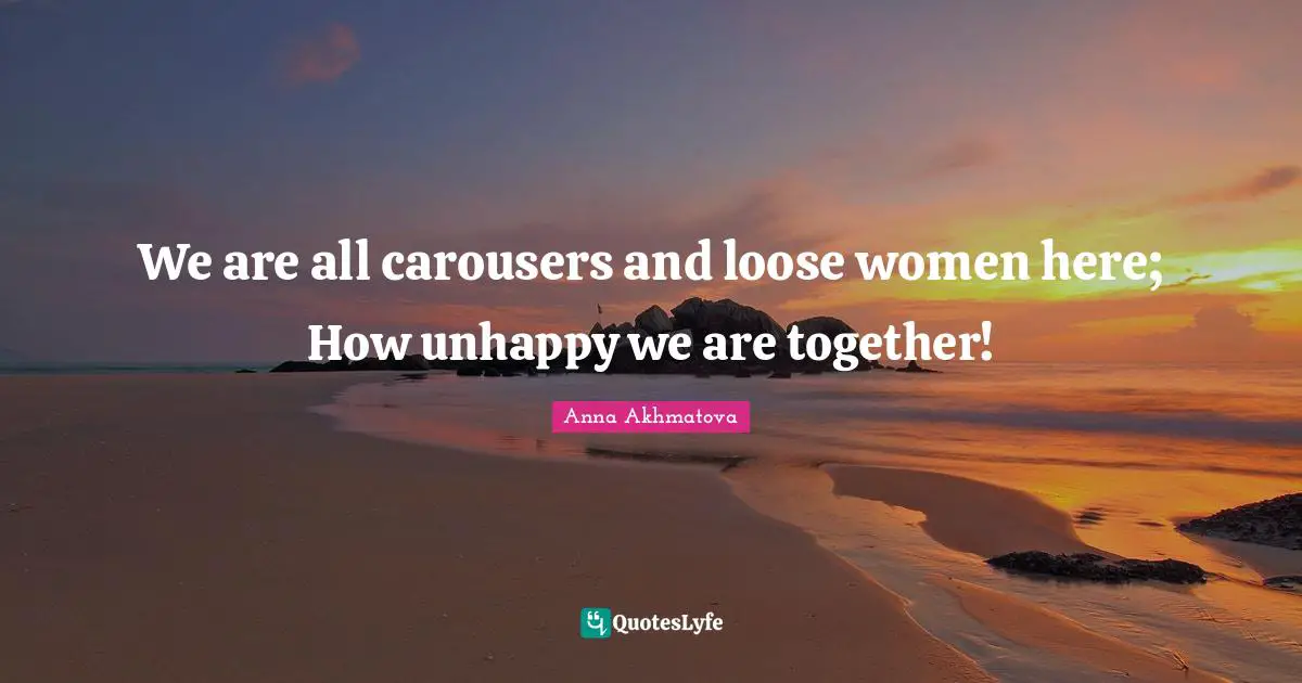 Anna Akhmatova Quotes: "We are all carousers and loose women here; How unhappy we are together!"
