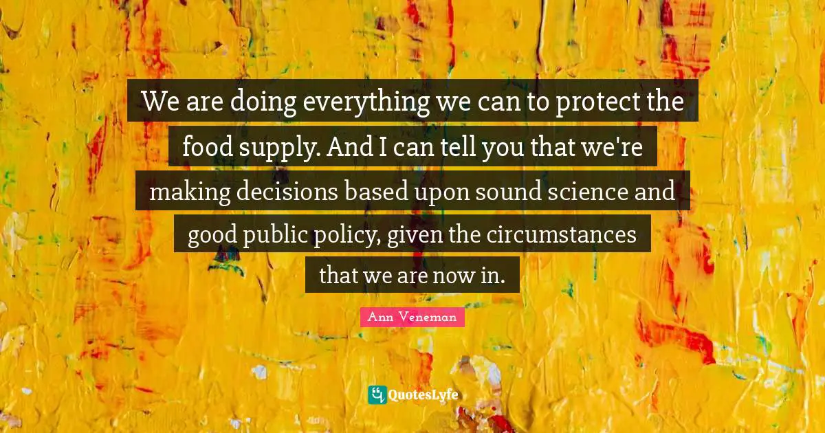 Public Policy Quotes: "We are doing everything we can to protect the food supply. And I can tell you that we're making decisions based upon sound science and good public policy, given the circumstances that we are now in."