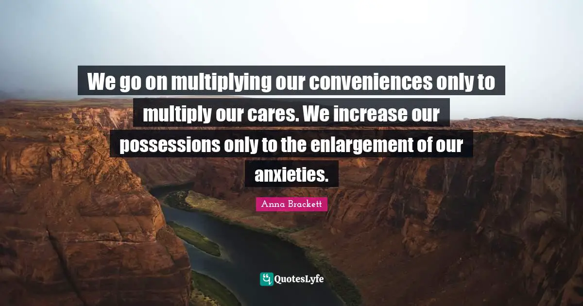 Anxiety Quotes: "We go on multiplying our conveniences only to multiply our cares. We increase our possessions only to the enlargement of our anxieties."