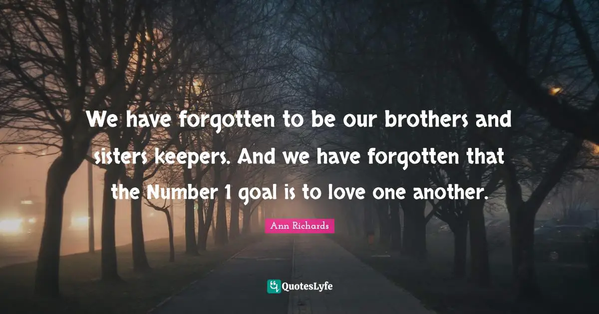 Forgotten Quotes: "We have forgotten to be our brothers and sisters keepers. And we have forgotten that the Number 1 goal is to love one another."