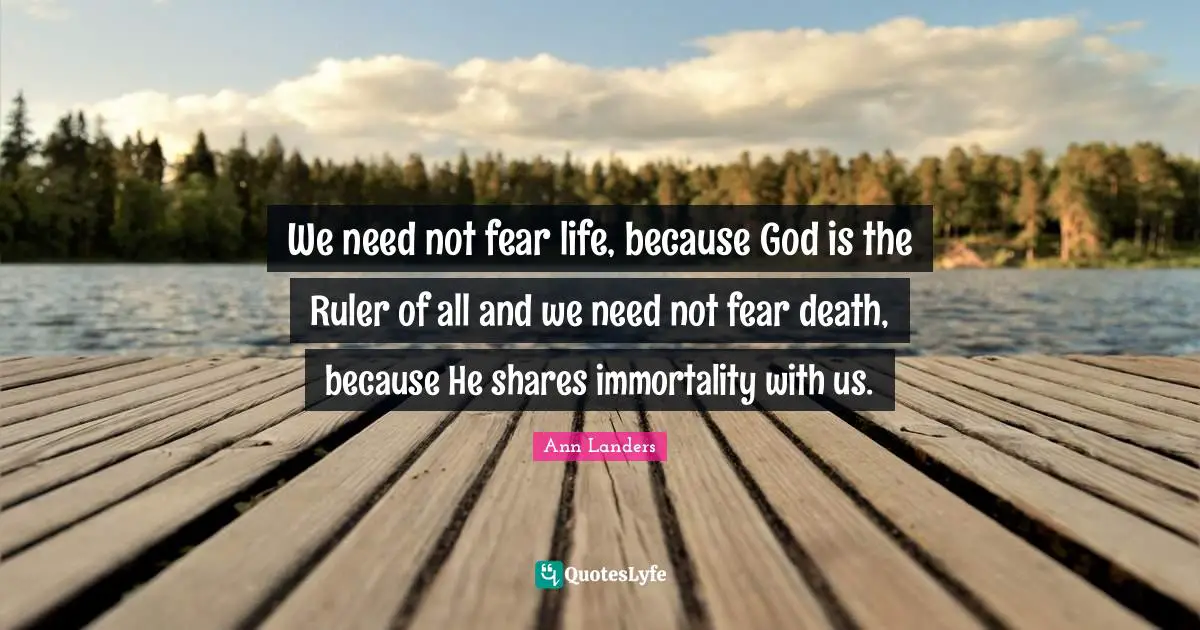We need not fear life, because God is the Ruler of all and we need not fear death, because He shares immortality with us.