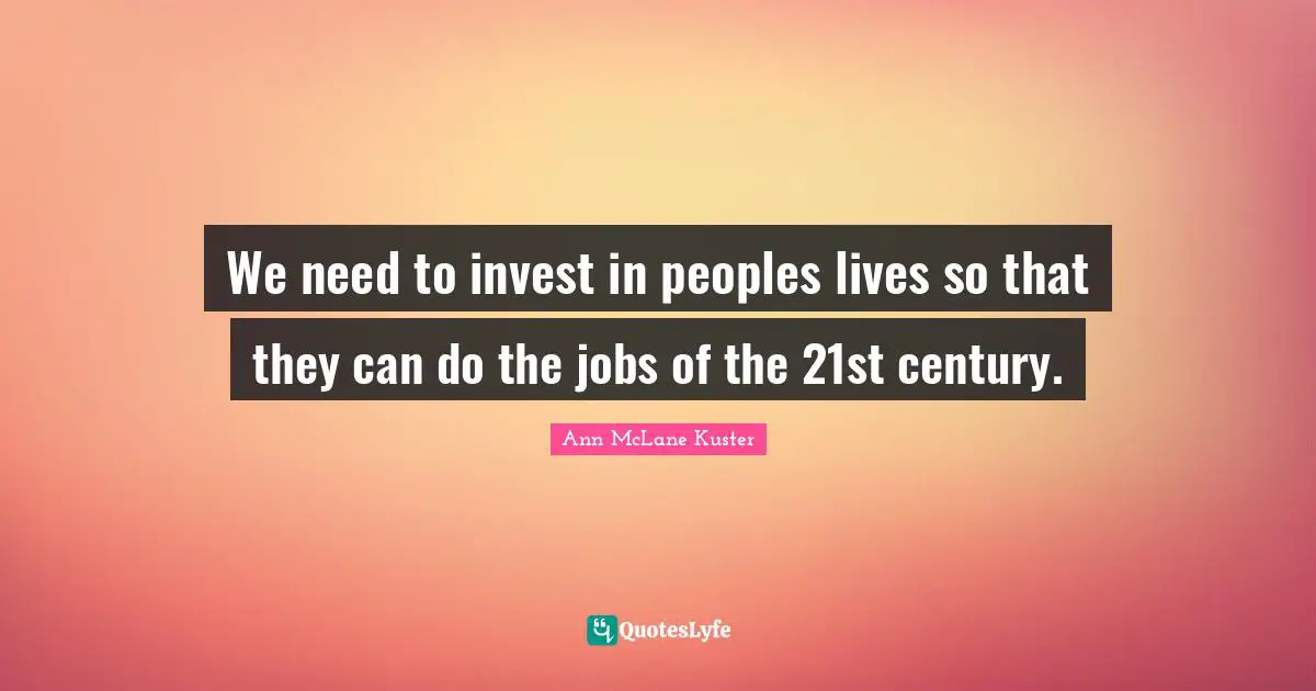 We need to invest in peoples lives so that they can do the jobs of the 21st century.
