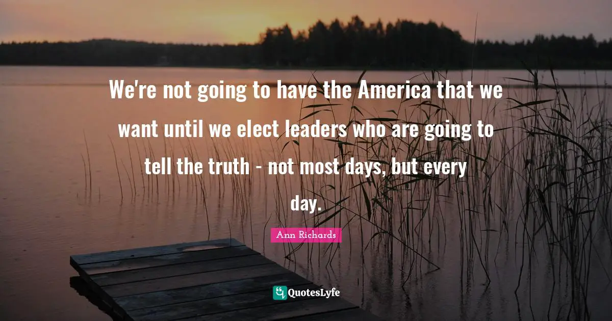 I. A. Richards Quotes: "We're not going to have the America that we want until we elect leaders who are going to tell the truth - not most days, but every day."