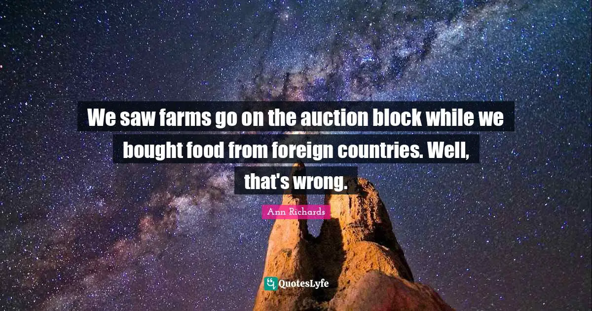 We saw farms go on the auction block while we bought food from foreign countries. Well, that's wrong.