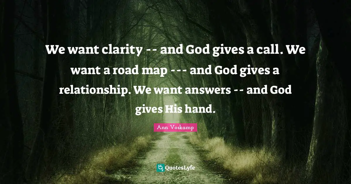 We want clarity -- and God gives a call. We want a road map --- and God gives a relationship. We want answers -- and God gives His hand.