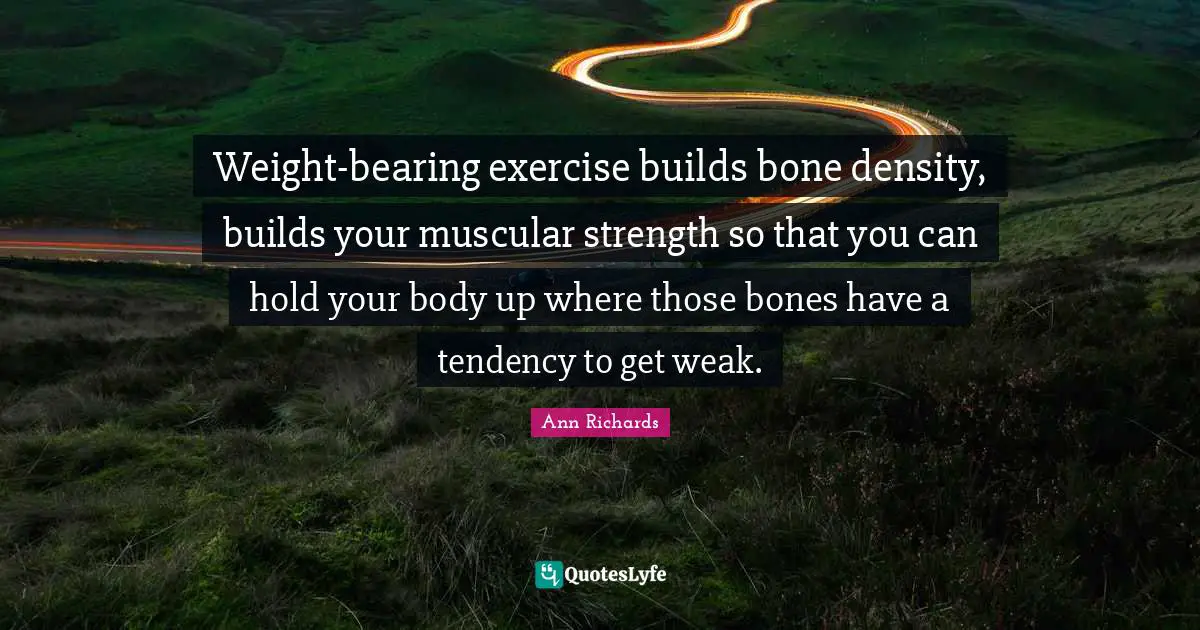 Weight-bearing exercise builds bone density, builds your muscular strength so that you can hold your body up where those bones have a tendency to get weak.