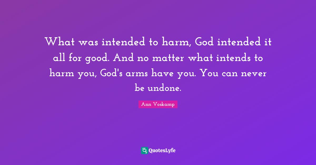 Undone Quotes: "What was intended to harm, God intended it all for good. And no matter what intends to harm you, God's arms have you. You can never be undone."