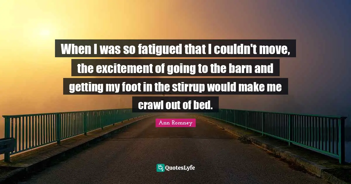 Excitement Quotes: "When I was so fatigued that I couldn't move, the excitement of going to the barn and getting my foot in the stirrup would make me crawl out of bed."
