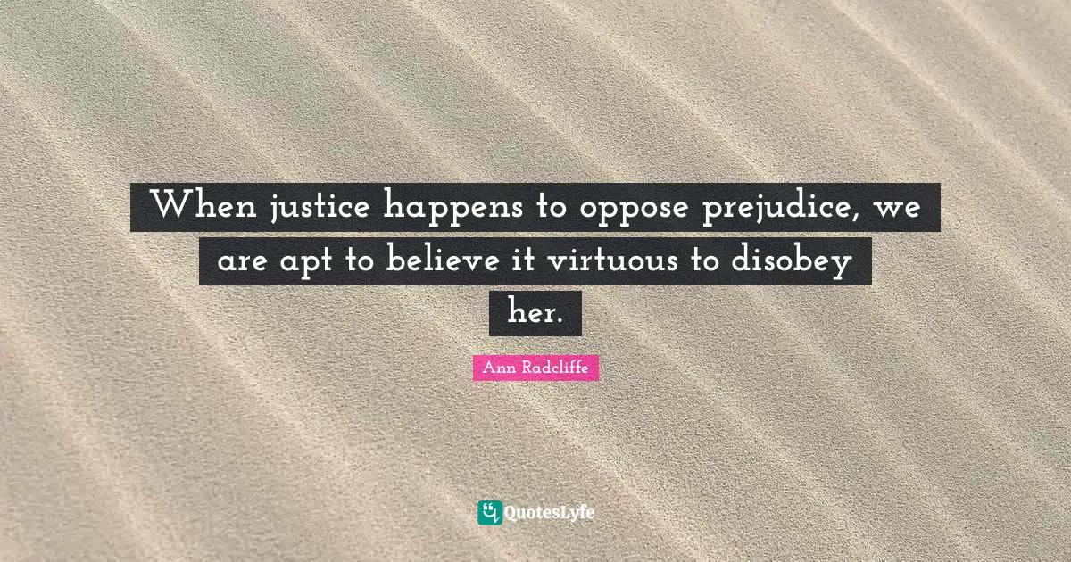 When justice happens to oppose prejudice, we are apt to believe it virtuous to disobey her.