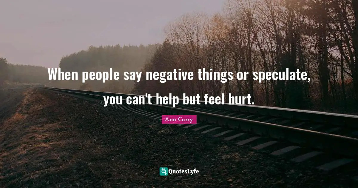 When people say negative things or speculate, you can't help but feel hurt.