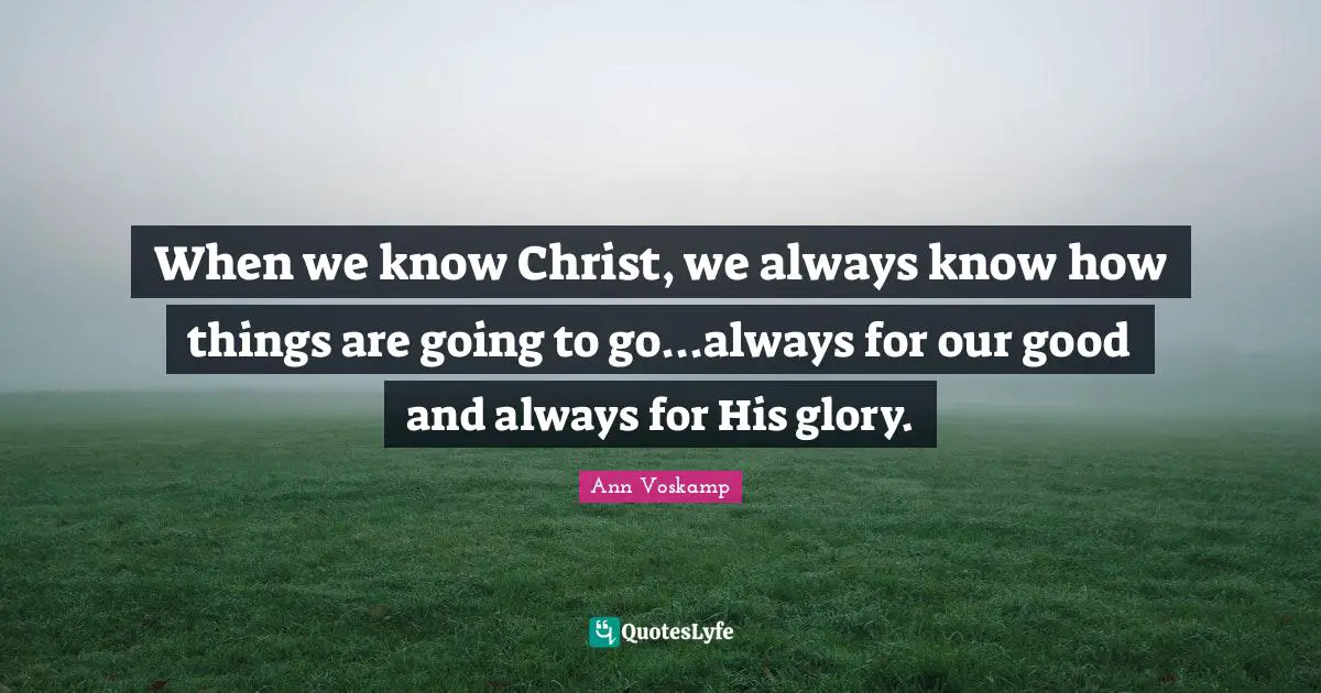 When we know Christ, we always know how things are going to go...always for our good and always for His glory.