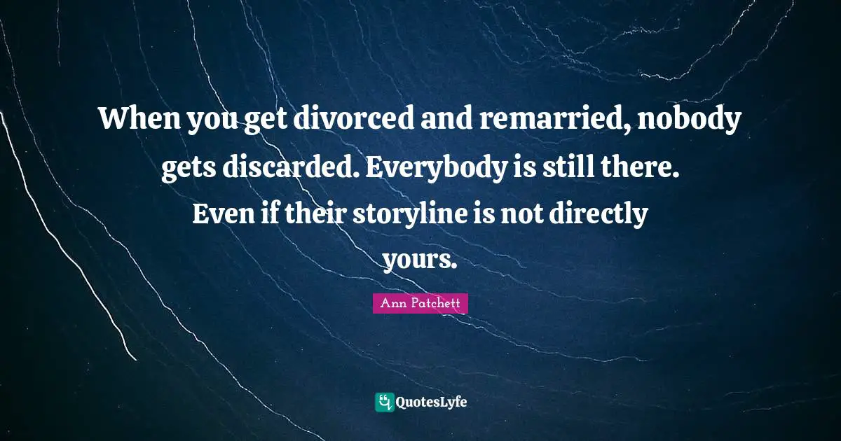 When you get divorced and remarried, nobody gets discarded. Everybody is still there. Even if their storyline is not directly yours.