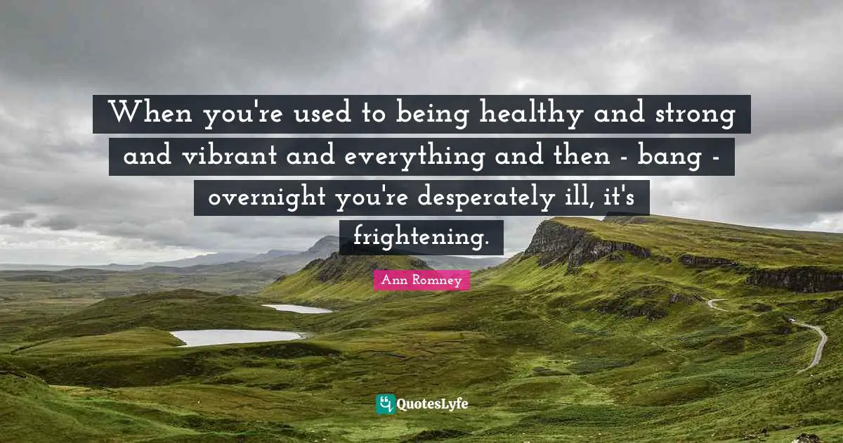 When you're used to being healthy and strong and vibrant and everything and then - bang - overnight you're desperately ill, it's frightening.