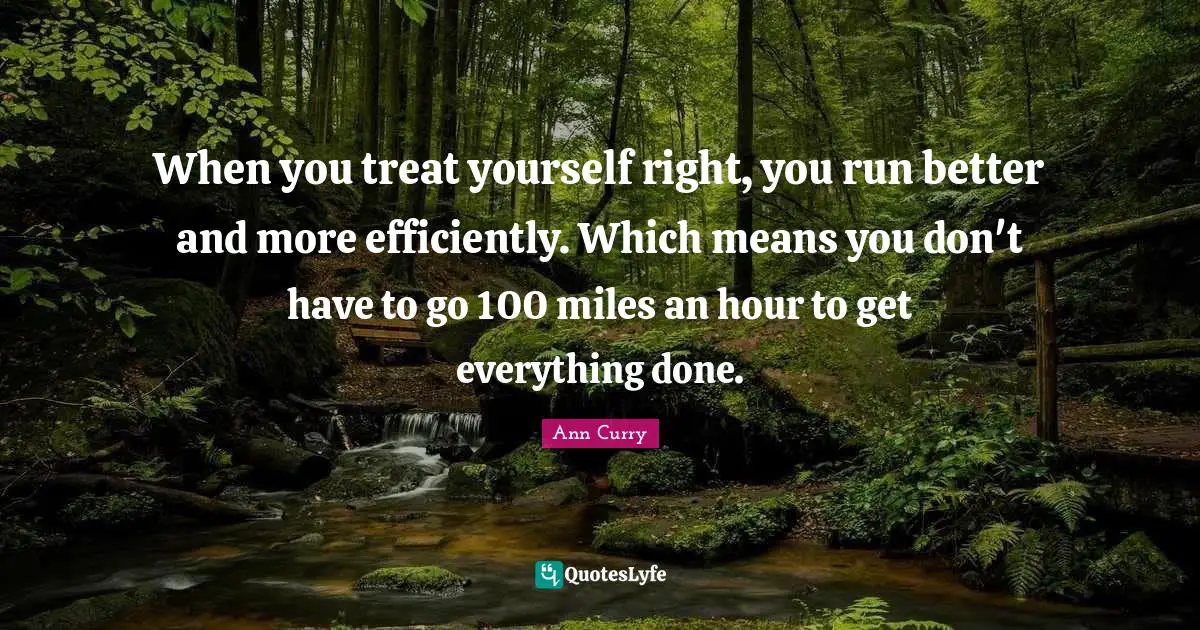 Treat Quotes: "When you treat yourself right, you run better and more efficiently. Which means you don't have to go 100 miles an hour to get everything done."