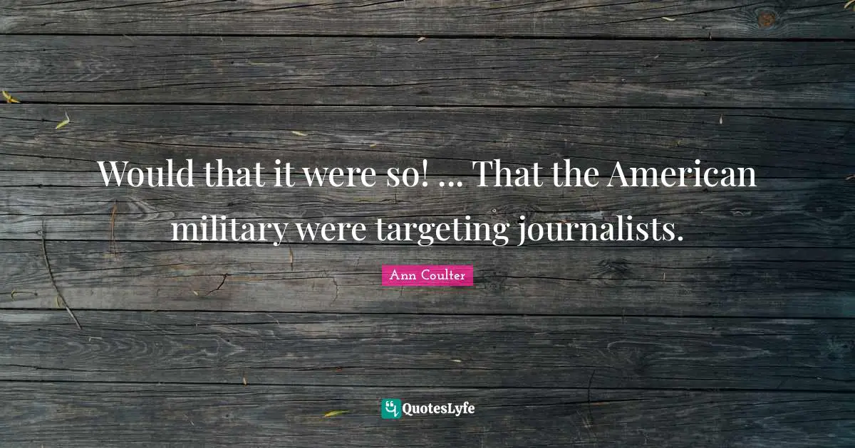 Would that it were so! ... That the American military were targeting journalists.