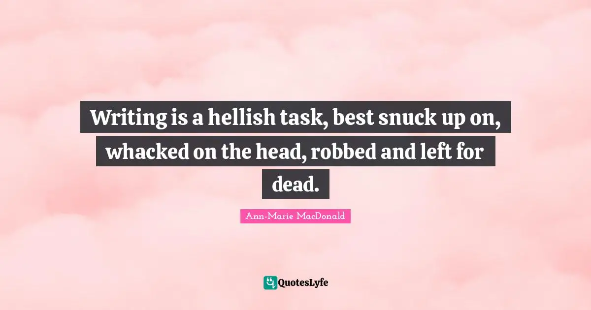 Writing is a hellish task, best snuck up on, whacked on the head, robbed and left for dead.
